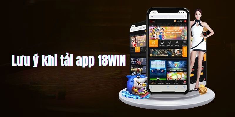 Lưu ý quan trọng khi hội viên thực hiện tải app 18win