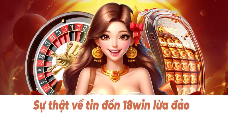 sự thật tin đồn 18win lừa đảo